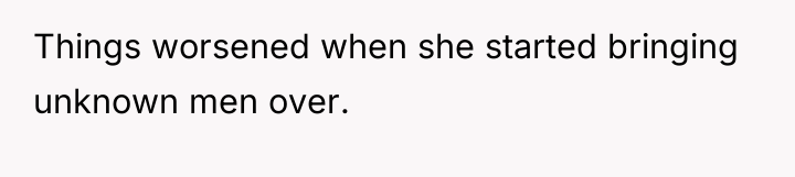 Things worsened when she started bringing unknown men over.