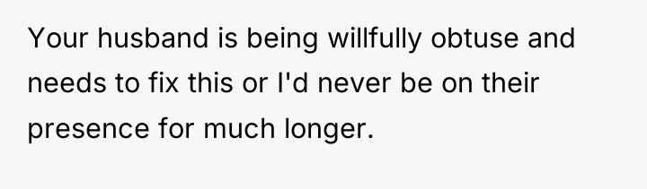 Your husband is being willfully obtuse and needs to fix...