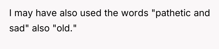 I may have also used the words "pathetic and sad"...
