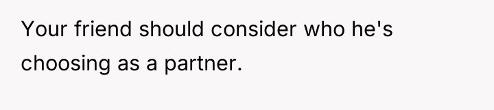 Your friend should consider who he's choosing as a partner.