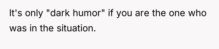 It's only "dark humor" if you are the one who...