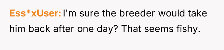 Ess*xUser I'm sure the breeder would take him back after...