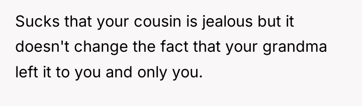 Sucks that your cousin is jealous but it doesn't change...