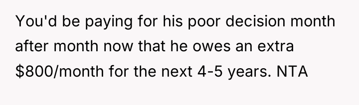 You'd be paying for his poor decision month after month...