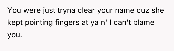 You were just tryna clear your name cuz she kept...