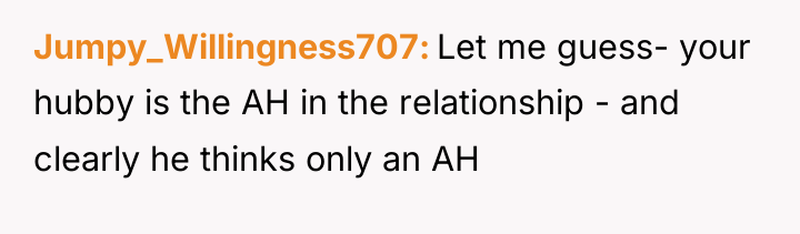Jumpy_Willingness707 Let me guess- your hubby is the AH in...