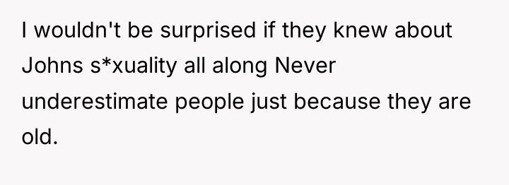 I wouldn't be surprised if they knew about Johns s*xuality...