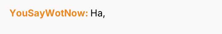 YouSayWotNow Ha,
