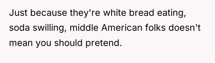 Just because they're white bread eating, soda swilling, middle American...
