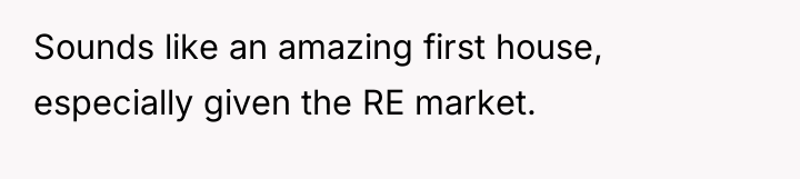 Sounds like an amazing first house, especially given the RE...