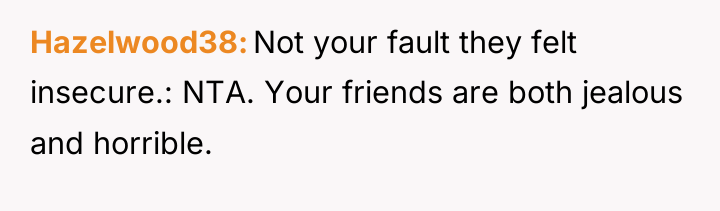 Hazelwood38 Not your fault they felt insecure.: NTA. Your friends...