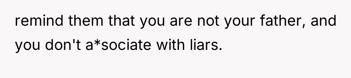 remind them that you are not your father, and you...