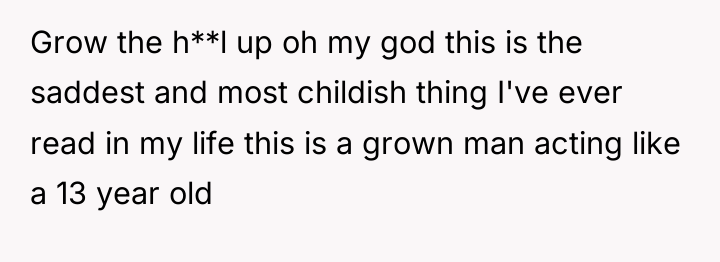 Grow the h**l up oh my god this is the...