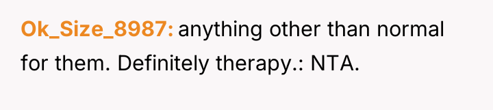 Ok_Size_8987 anything other than normal for them. Definitely therapy.: NTA.