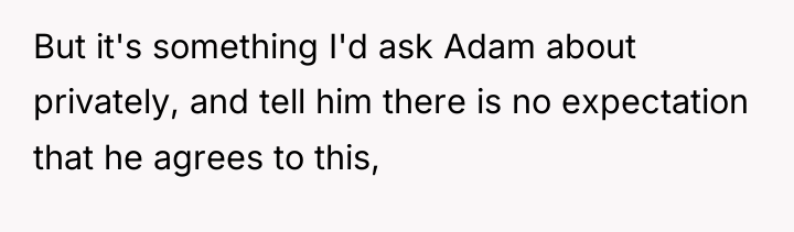 But it's something I'd ask Adam about privately, and tell...