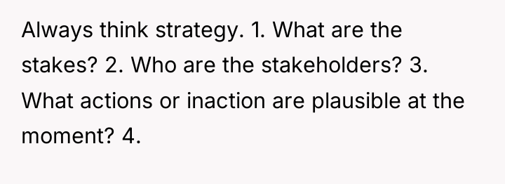 Always think strategy. 1. What are the stakes? 2. Who...