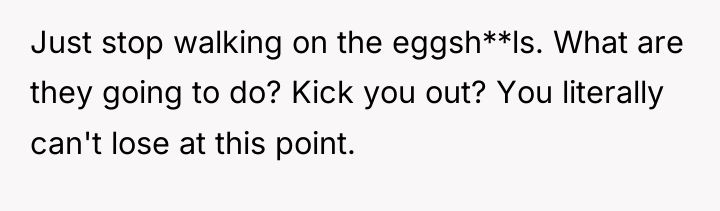 Just stop walking on the eggsh**ls. What are they going...