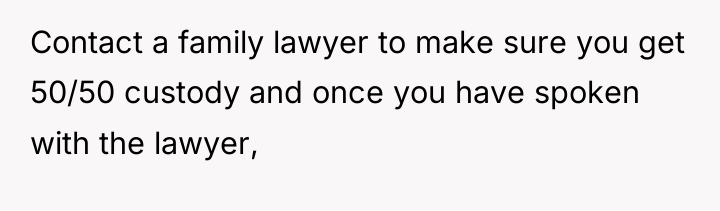 Contact a family lawyer to make sure you get 50/50...