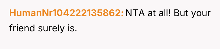 HumanNr104222135862 NTA at all! But your friend surely is.