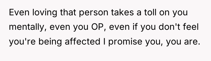 Even loving that person takes a toll on you mentally,...