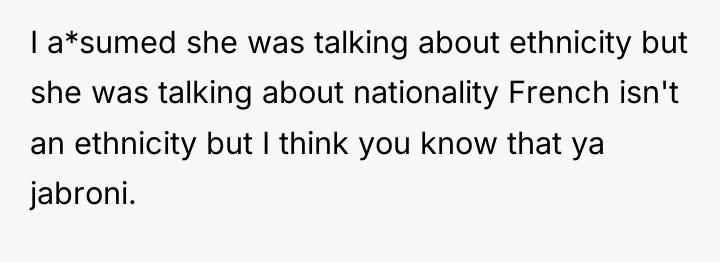 I a*sumed she was talking about ethnicity but she was...