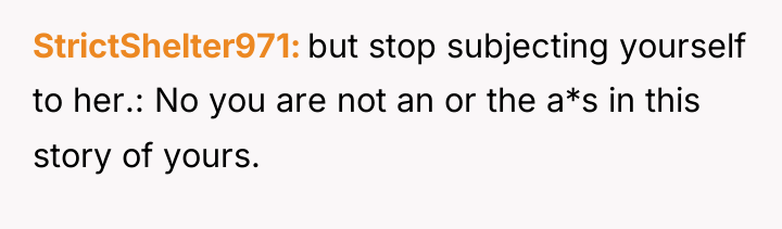 StrictShelter971 but stop subjecting yourself to her.: No you are...