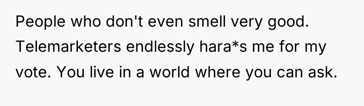 People who don't even smell very good. Telemarketers endlessly hara*s...