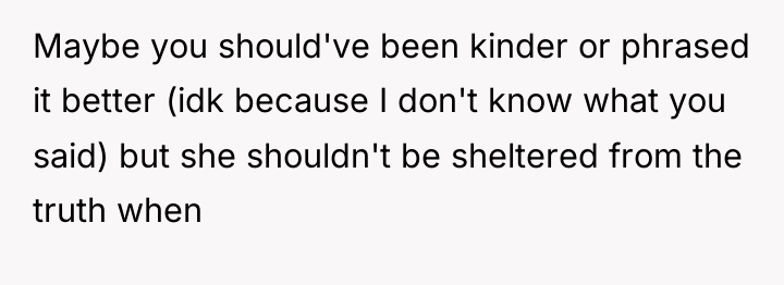 Maybe you should've been kinder or phrased it better (idk...
