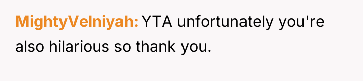 MightyVelniyah YTA unfortunately you're also hilarious so thank you.