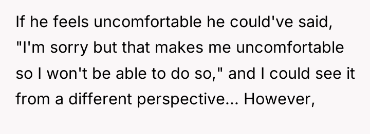 If he feels uncomfortable he could've said, "I'm sorry but...