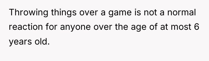 Throwing things over a game is not a normal reaction...