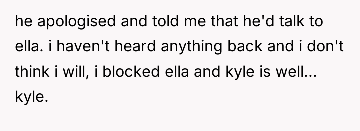 he apologised and told me that he'd talk to ella....