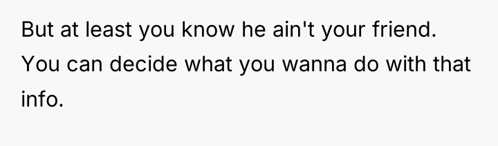 But at least you know he ain't your friend. You...