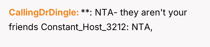 CallingDrDingle **: NTA- they aren't your friends Constant_Host_3212: NTA,