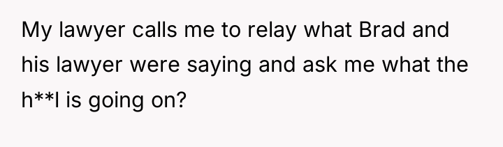 My lawyer calls me to relay what Brad and his...