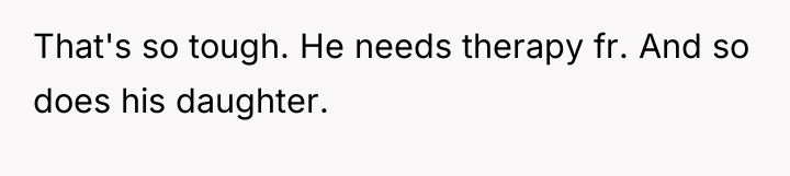 That's so tough. He needs therapy fr. And so does...