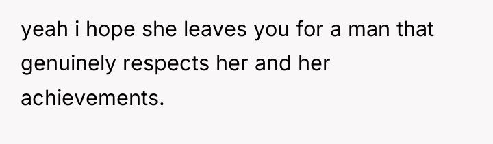 yeah i hope she leaves you for a man that...