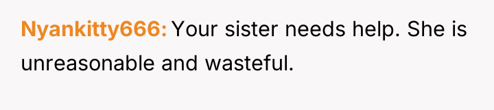 Nyankitty666 Your sister needs help. She is unreasonable and wasteful.