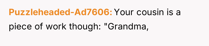 Puzzleheaded-Ad7606 Your cousin is a piece of work though: "Grandma,