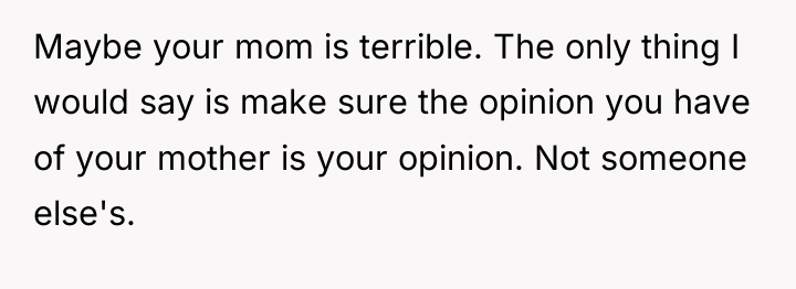 Maybe your mom is terrible. The only thing I would...