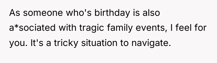As someone who's birthday is also a*sociated with tragic family...