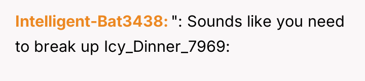 Intelligent-Bat3438 ": Sounds like you need to break up Icy_Dinner_7969: