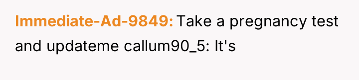 Immediate-Ad-9849 Take a pregnancy test and updateme callum90_5: It's