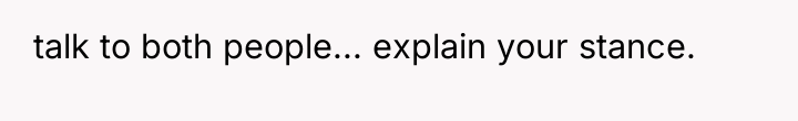 talk to both people... explain your stance.
