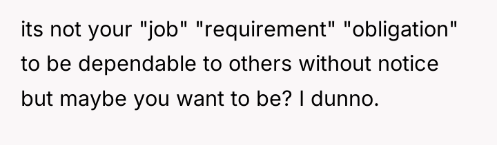its not your "job" "requirement" "obligation" to be dependable to...