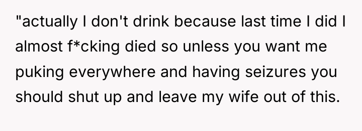"actually I don't drink because last time I did I...