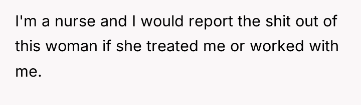 I'm a nurse and I would report the shit out...