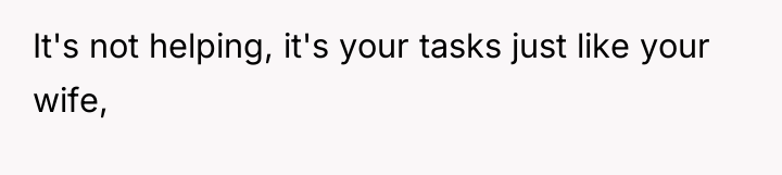 It's not helping, it's your tasks just like your wife,
