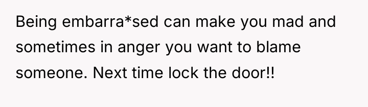 Being embarra*sed can make you mad and sometimes in anger...