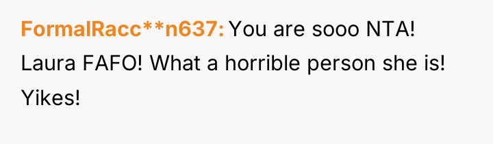 FormalRacc**n637 You are sooo NTA! Laura FAFO! What a horrible...